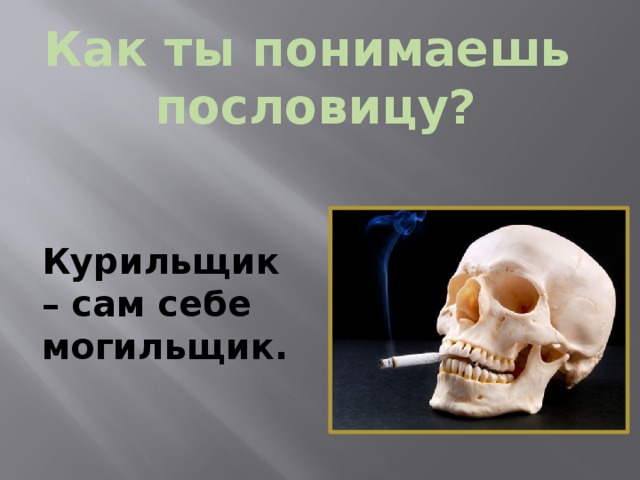 Как ты понимаешь пословицу? Курильщик – сам себе могильщик. 