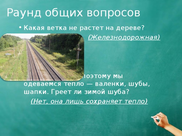 Раунд общих вопросов Какая ветка не растет на дереве? (Железнодорожная) Зимой холодно, поэтому мы одеваемся тепло — валенки, шубы, шапки. Греет ли зимой шуба? (Нет, она лишь сохраняет тепло)  