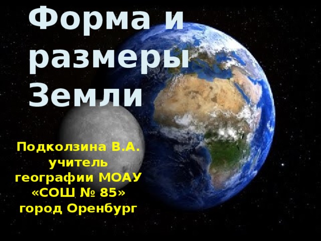 Форма и размеры Земли Подколзина В.А. учитель географии МОАУ «СОШ № 85» город Оренбург 