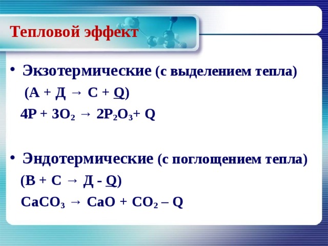 Тепловой эффект Экзотермические (с выделением тепла)  (А + Д → С + Q )  4P + 3O 2 → 2P 2 O 3 + Q  Эндотермические (с поглощением тепла)  (В + С → Д - Q )  CaCO 3 → CaO + CO 2 – Q 
