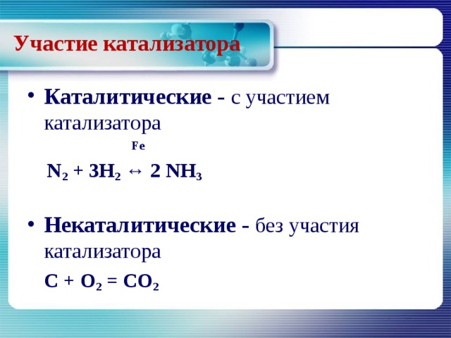 Участие катализатора Каталитические - с участием катализатора   Fe  N 2 + 3H 2 ↔ 2 NH 3  Некаталитические - без участия катализатора  C + O 2 = CO 2 