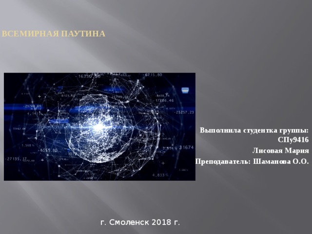 Всемирная паутина Выполнила студентка группы: СПу9416 Лисовая Мария Преподаватель: Шаманова О.О.  г. Смоленск 2018 г. 