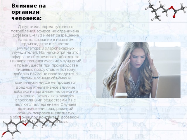 Влияние на организм человека: Допустимая норма суточного потребления эфиров не ограничена. Добавка Е-472d имеет разрешение на использование в пищевом производстве в качестве эмульгатора и хлебопекарных улучшителей. Но, не смотря на это, эфиры не обеспечивают абсолютно никаких технологических улучшений и преимуществ при производстве пищевых продуктов, и поэтому добавка Е472d не производится в промышленных объёмах и практически нигде не продаётся. Вредное и негативное влияние добавки на организм человека не доказано. Эфиры не являются агрессивными веществами и не являются аллергенами. Случаев возникновения раздражений кожных покровов и слизистых оболочек при контакте с добавкой Е472d отмечено не было. 
