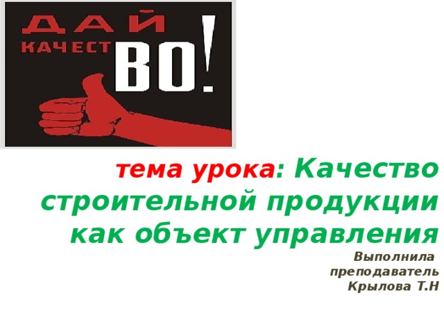   тема урока : Качество строительной продукции как объект управления  Выполнила  преподаватель  Крылова Т.Н 