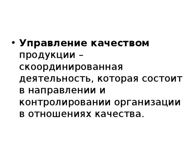   Управление качеством продукции – скоординированная деятельность, которая состоит в направлении и контролировании организации в отношениях качества. 