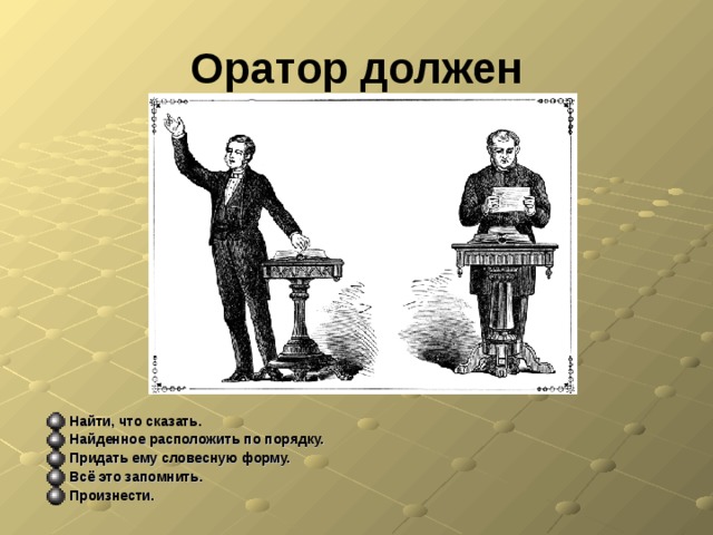 Оратор должен Найти, что сказать. Найденное расположить по порядку. Придать ему словесную форму. Всё это запомнить. Произнести.  