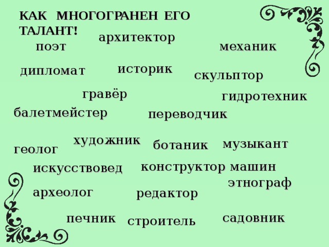 КАК МНОГОГРАНЕН ЕГО ТАЛАНТ!   архитектор поэт механик историк дипломат скульптор гравёр гидротехник балетмейстер переводчик художник музыкант ботаник геолог конструктор машин искусствовед этнограф археолог редактор садовник печник строитель 