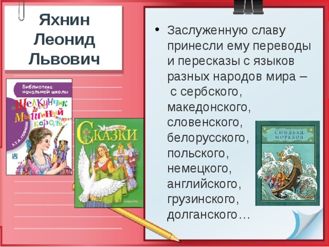 Яхнин Леонид Львович   Заслуженную славу принесли ему переводы и пересказы с языков разных народов мира – с сербского, македонского, словенского, белорусского, польского, немецкого, английского, грузинского, долганского…  