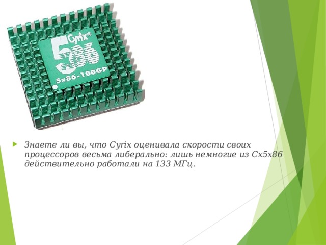 Знаете ли вы, что Cyrix оценивала скорости своих процессоров весьма либерально: лишь немногие из Cx5x86 действительно работали на 133 МГц.  