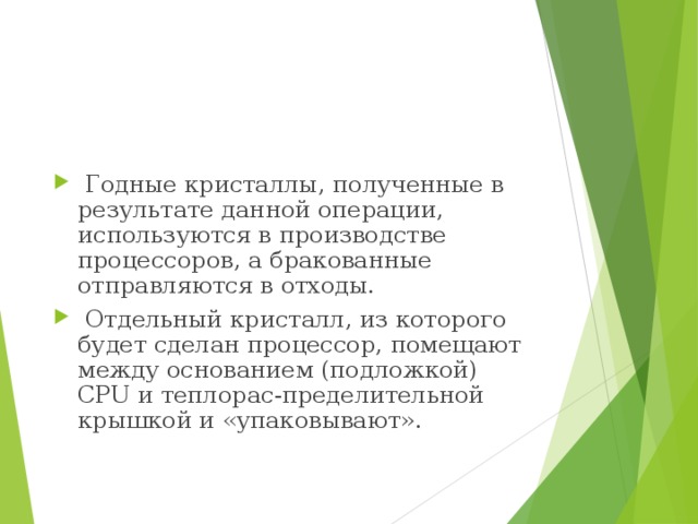   Годные кристаллы, полученные в результате данной операции, используются в производстве процессоров, а бракованные отправляются в отходы.   Отдельный кристалл, из которого будет сделан процессор, помещают между основанием (подложкой) CPU и теплорас-пределительной крышкой и «упаковывают». 
