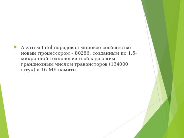 А затем Intel порадовал мировое сообщество новым процессором – 80286, созданным по 1,5-микронной технологии и обладающим грандиозным числом транзисторов (134000 штук) и 16 МБ памяти 