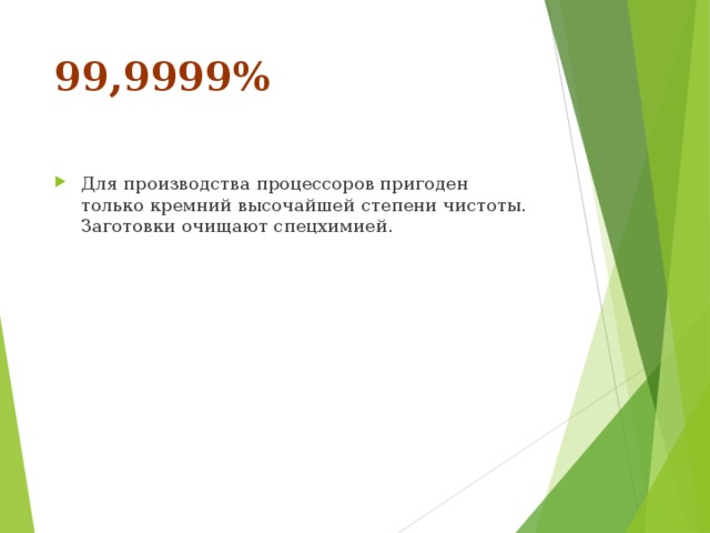 99,9999%   Для производства процессоров пригоден только кремний высочайшей степени чистоты. Заготовки очищают спецхимией. 