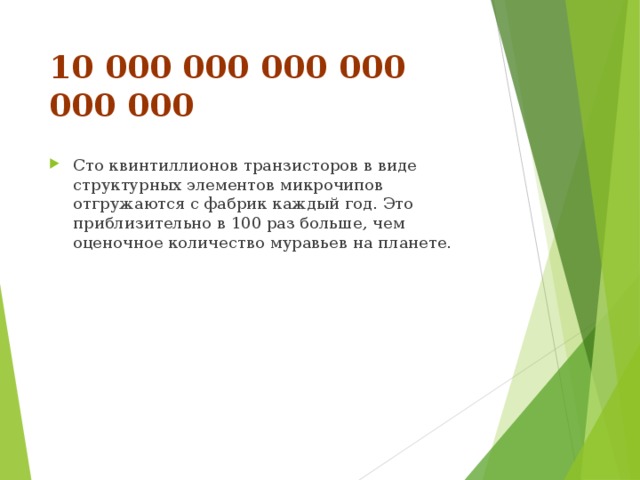 10 000 000 000 000 000 000   Сто квинтиллионов транзисторов в виде структурных элементов микрочипов отгружаются с фабрик каждый год. Это приблизительно в 100 раз больше, чем оценочное количество муравьев на планете. 