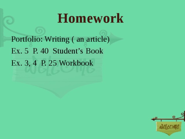 Homework Portfolio: Writing ( an article) Ex. 5 P. 40 Student’s Book Ex. 3, 4 P. 25 Workbook 