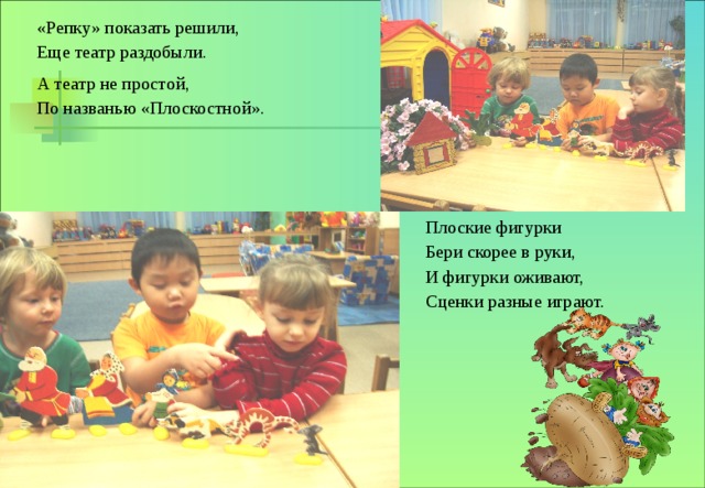 «Репку» показать решили, Еще театр раздобыли. А театр не простой, По названью «Плоскостной». Плоские фигурки Бери скорее в руки, И фигурки оживают, Сценки разные играют. 