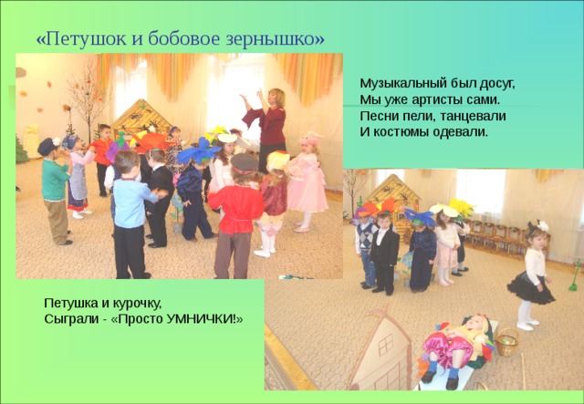 «Петушок и бобовое зернышко» Музыкальный был досуг, Мы уже артисты сами. Песни пели, танцевали И костюмы одевали. Петушка и курочку, Сыграли - «Просто УМНИЧКИ!» 