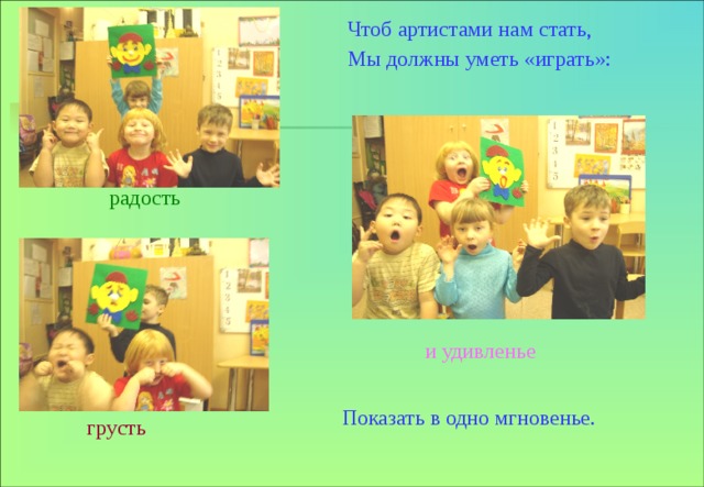 Чтоб артистами нам стать, Мы должны уметь «играть»: радость и удивленье Показать в одно мгновенье. грусть 