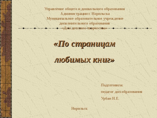 Управление общего и дошкольного образования Администрации г. Норильска Муниципальное образовательное учреждение дополнительного образования «Дом детского творчества»  « По страницам любимых книг » Подготовила: п едагог доп.образования Урбан Н.Е.  Норильск 