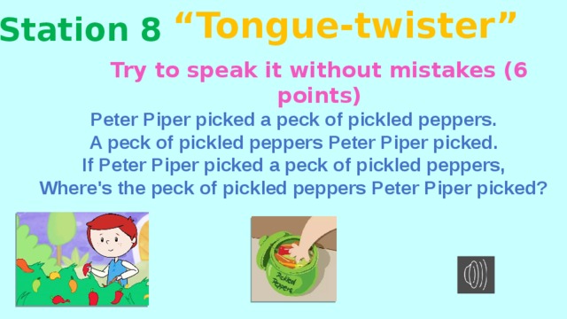 “ Tongue-twister” Station 8 Try to speak it without mistakes (6 points) Peter Piper picked a peck of pickled peppers. A peck of pickled peppers Peter Piper picked. If Peter Piper picked a peck of pickled peppers, Where's the peck of pickled peppers Peter Piper picked? 