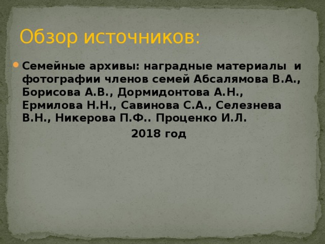 Обзор источников: Семейные архивы: наградные материалы и фотографии членов семей Абсалямова В.А., Борисова А.В., Дормидонтова А.Н., Ермилова Н.Н., Савинова С.А., Селезнева В.Н., Никерова П.Ф.. Проценко И.Л. 2018 год 