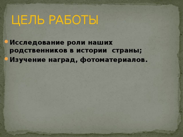 ЦЕЛЬ РАБОТЫ Исследование роли наших родственников в истории страны; Изучение наград, фотоматериалов. 