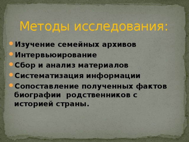  Методы исследования: Изучение семейных архивов Интервьюирование Сбор и анализ материалов Систематизация информации Сопоставление полученных фактов биографии родственников с историей страны. 