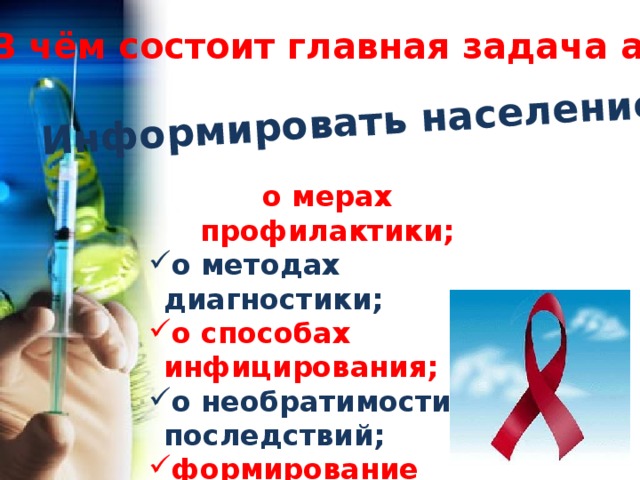  Информировать население: В чём состоит главная задача акции? о мерах профилактики; о методах диагностики; о методах диагностики; о способах инфицирования; о способах инфицирования; о необратимости последствий; о необратимости последствий; формирование ответственного поведения у молодёжи. формирование ответственного поведения у молодёжи. 