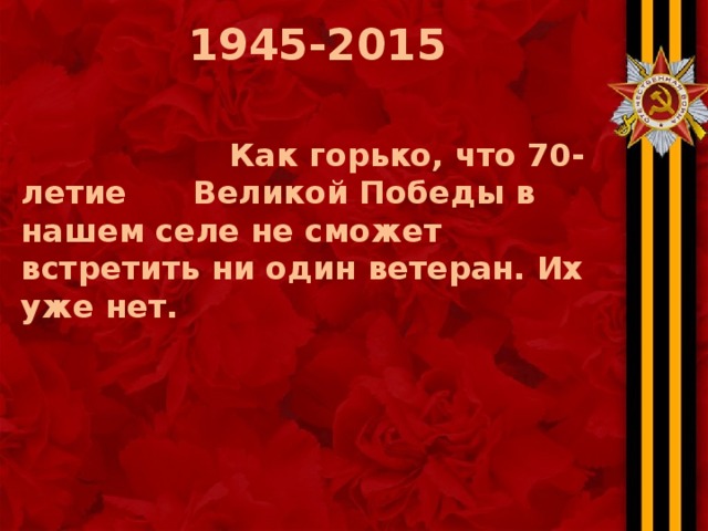 1945-2015   Как горько, что 70-летие Великой Победы в нашем селе не сможет встретить ни один ветеран. Их уже нет. 