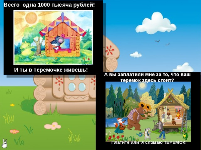 Всего одна 1000 тысяча рублей! И ты в теремочке живешь! А вы заплатили мне за то, что ваш теремок здесь стоит? Платите или я сломаю ТЕРЕМОК! 