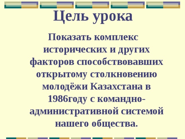 Цель урока Показать комплекс исторических и других факторов способствовавших открытому столкновению молодёжи Казахстана в 1986году с командно-административной системой нашего общества. 