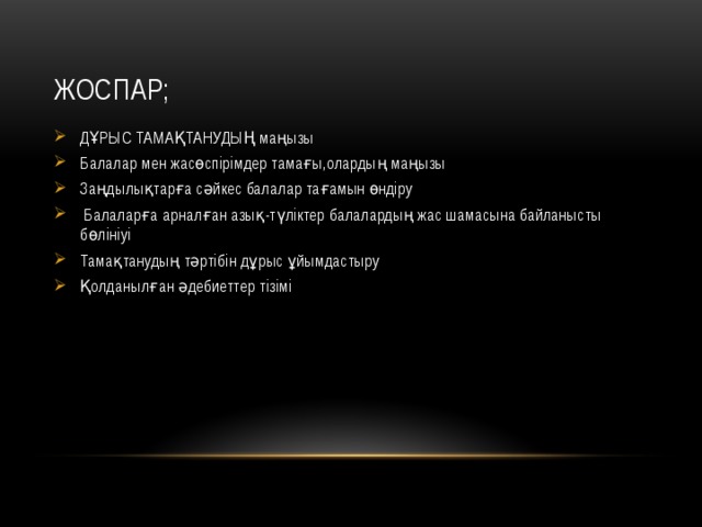 Жоспар; ДҰРЫС ТАМАҚТАНУДЫҢ маңызы Балалар мен жасөспірімдер тамағы,олардың маңызы Заңдылықтарға сəйкес балалар тағамын өндіру  Балаларға арналған азық-түліктер балалардың жас шамасына байланысты бөлініуі Тамақтанудың тәртібін дұрыс ұйымдастыру Қолданылған әдебиеттер тізімі 