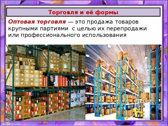 Торговля и её формы Оптовая торговля — это продажа товаров крупными партиями с целью их перепродажи или профессионального использования 