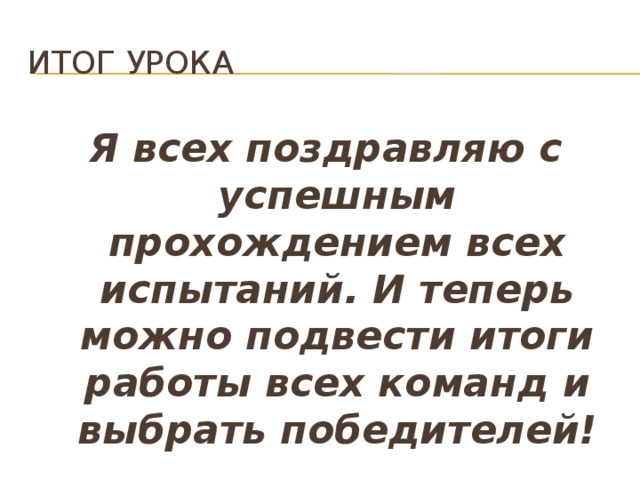 Итог урока Я всех поздравляю с успешным прохождением всех испытаний. И теперь можно подвести итоги работы всех команд и выбрать победителей! 