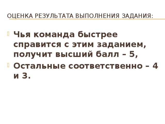 Оценка результата выполнения задания: Чья команда быстрее справится с этим заданием, получит высший балл – 5, Остальные соответственно – 4 и 3. 