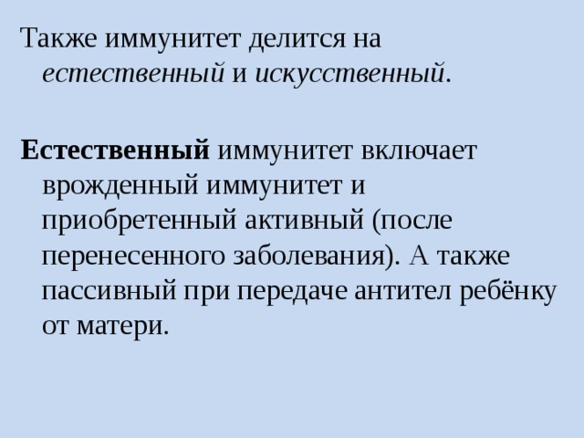 Также иммунитет делится на естественный и искусственный .  Естественный  иммунитет включает врожденный иммунитет и приобретенный активный (после перенесенного заболевания). А также пассивный при передаче антител ребёнку от матери. 