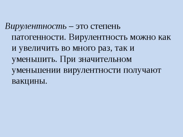  Вирулентность – это степень патогенности. Вирулентность можно как и увеличить во много раз, так и уменьшить. При значительном уменьшении вирулентности получают вакцины. 
