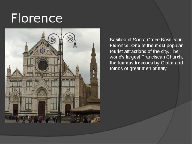 Florence Basilica of Santa Croce Basilica in Florence. One of the most popular tourist attractions of the city. The world's largest Franciscan Church, the famous frescoes by Giotto and tombs of great men of Italy. 