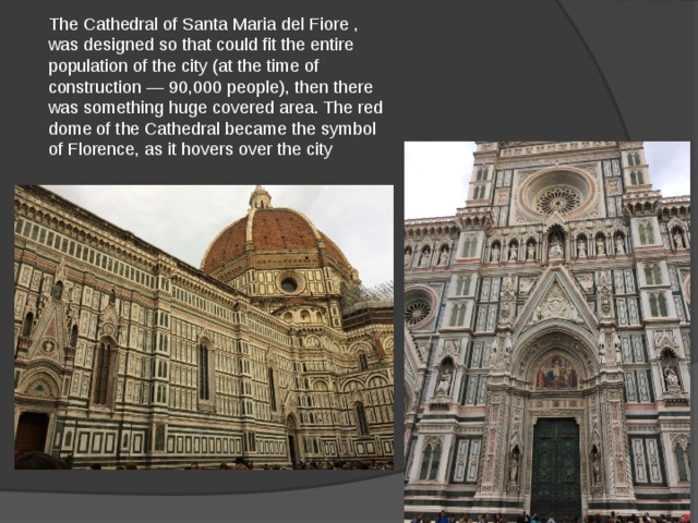 The Cathedral of Santa Maria del Fiore , was designed so that could fit the entire population of the city (at the time of construction — 90,000 people), then there was something huge covered area. The red dome of the Cathedral became the symbol of Florence, as it hovers over the city 