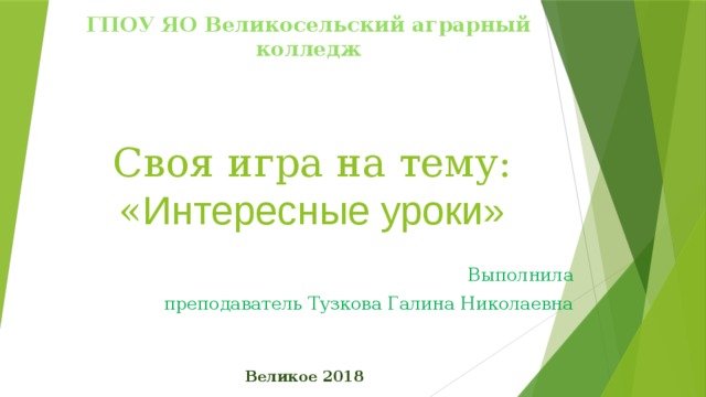 ГПОУ ЯО Великосельский аграрный колледж Своя игра на тему: « Интересные уроки» Выполнила преподаватель Тузкова Галина Николаевна Великое 2018 