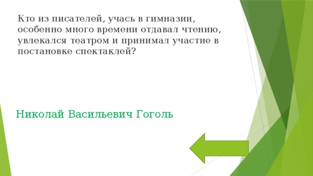  Кто из писателей, учась в гимназии, особенно много времени отдавал чтению, увлекался театром и принимал участие в постановке спектаклей? Николай Васильевич Гоголь 