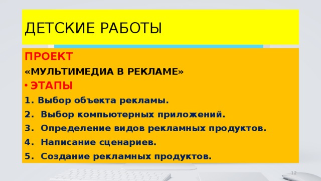 ДЕТСКИЕ РАБОТЫ ПРОЕКТ «МУЛЬТИМЕДИА В РЕКЛАМЕ» ЭТАПЫ Выбор объекта рекламы.  Выбор компьютерных приложений.  Определение видов рекламных продуктов.  Написание сценариев.  Создание рекламных продуктов.  4 