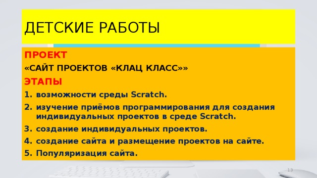 ДЕТСКИЕ РАБОТЫ ПРОЕКТ «САЙТ ПРОЕКТОВ «КЛАЦ КЛАСС»» ЭТАПЫ возможности среды Scratch. изучение приёмов программирования для создания индивидуальных проектов в среде Scratch. создание индивидуальных проектов. создание сайта и размещение проектов на сайте. Популяризация сайта. 4 