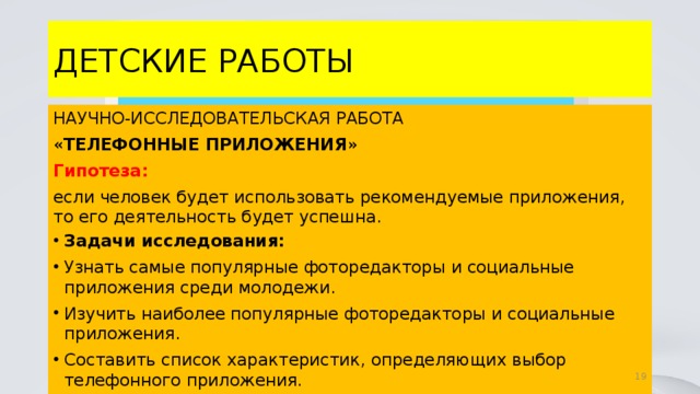 ДЕТСКИЕ РАБОТЫ НАУЧНО-ИССЛЕДОВАТЕЛЬСКАЯ РАБОТА « ТЕЛЕФОННЫЕ ПРИЛОЖЕНИЯ » Гипотеза: если человек будет использовать рекомендуемые приложения, то его деятельность будет успешна. Задачи исследования: Узнать самые популярные фоторедакторы и социальные приложения среди молодежи. Изучить наиболее популярные фоторедакторы и социальные приложения. Составить список характеристик, определяющих выбор телефонного приложения. 4 