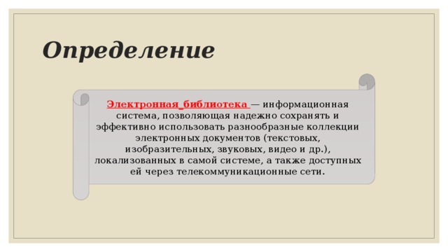 Определение  Электронная_библиотека — информационная система, позволяющая надежно сохранять и эффективно использовать разнообразные коллекции электронных документов (текстовых, изобразительных, звуковых, видео и др.), локализованных в самой системе, а также доступных ей через телекоммуникационные сети. 
