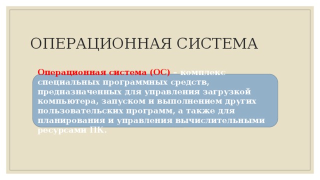   ОПЕРАЦИОННАЯ СИСТЕМА Операционная система (ОС) – комплекс специальных программных средств, предназначенных для управления загрузкой компьютера, запуском и выполнением других пользовательских программ, а также для планирования и управления вычислительными ресурсами ПК. 