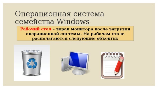 Операционная система  семейства Windows Рабочий стол – экран монитора после загрузки операционной системы. На рабочем столе располагаются следующие объекты: 