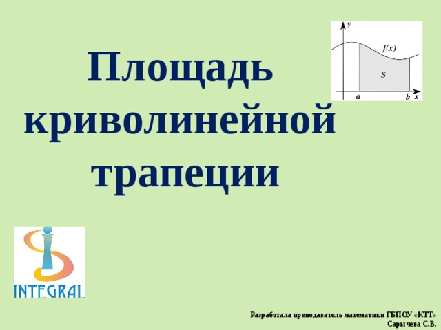 Площадь криволинейной трапеции Разработала преподаватель математики ГБПОУ «КТТ» Сарычева С.В.