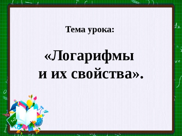 Тема урока:  «Логарифмы и их свойства».