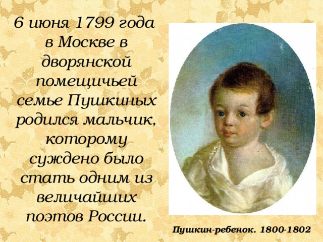 6 июня 1799 года в Москве в дворянской помещичьей семье Пушкиных родился мальчик, которому суждено было стать одним из величайших поэтов России. Пушкин-ребенок. 1800-1802 