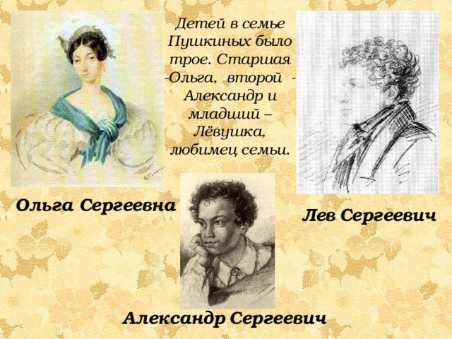 Детей в семье Пушкиных было трое. Старшая -Ольга, второй - Александр и младший – Лёвушка, любимец семьи. Ольга Сергеевна Лев Сергеевич Александр Сергеевич 